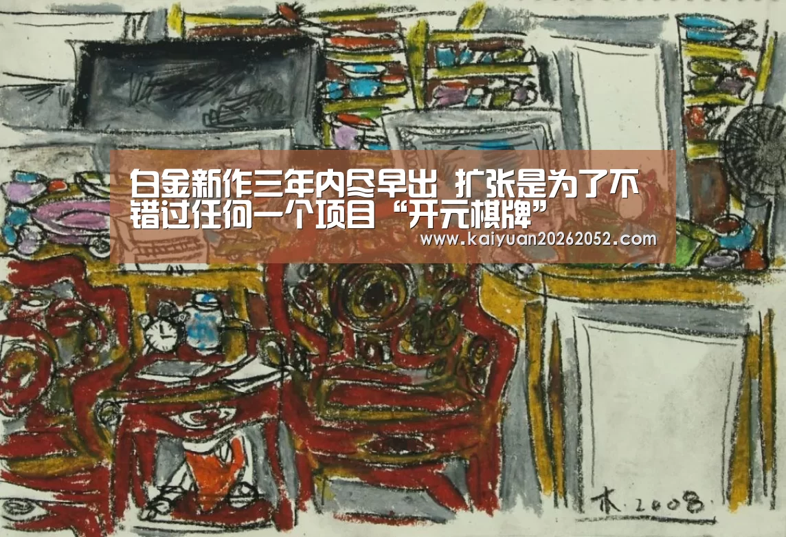 白金新作三年内尽早出 扩张是为了不错过任何一个项目“开元棋牌”(图1) 开元竞猜