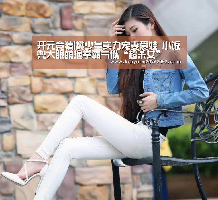 开元竞猜|樊少皇实力宠妻爱娃 小饭兜大眼萌握拳霸气似“超杀女”(图2) 开元竞猜