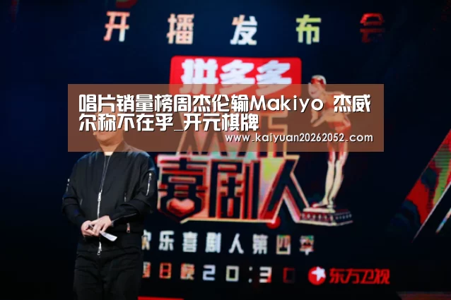 唱片销量榜周杰伦输Makiyo 杰威尔称不在乎_开元棋牌(图3) 开元竞猜