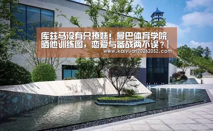 库兹马没有只撩妹!曼巴体育学院晒他训练图,恋爱与备战两不误?|开元竞猜(图1) 开元直播