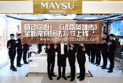 萌动你心!《洛奇英雄传》全新宠物玩法3.13上线‘开元棋牌’(图1) 开元直播