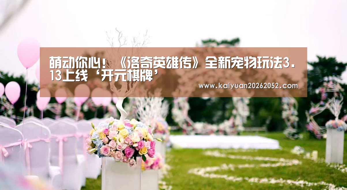 萌动你心!《洛奇英雄传》全新宠物玩法3.13上线‘开元棋牌’(图2) 开元登录